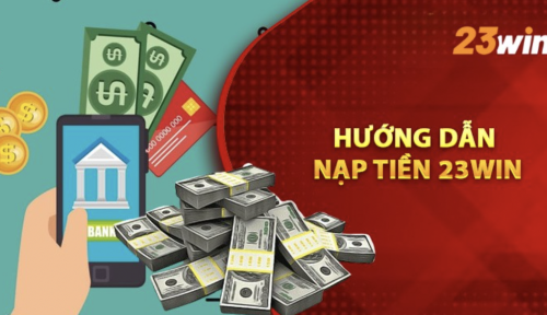 Bí quyết nạp tiền 23win hiệu quả - Tốc độ vượt trội, săn thưởng cực dễ
