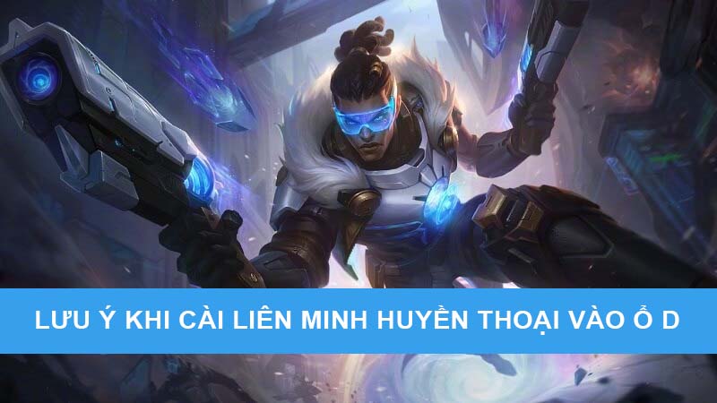 mot-so-luu-y-khi-cai-lien-minh-vao-o-d Một số lưu ý khi cài game Liên Minh Huyền Thoại vào ổ D